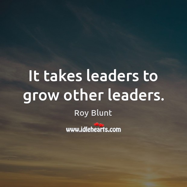 It takes leaders to grow other leaders. Roy Blunt Picture Quote