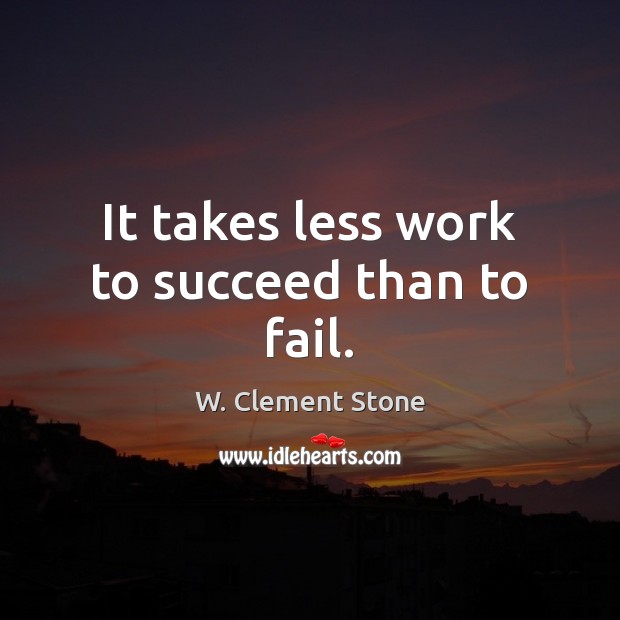 It takes less work to succeed than to fail. W. Clement Stone Picture Quote