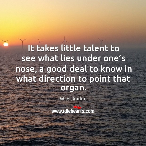It takes little talent to see what lies under one’s nose, a good deal to know in what direction to point that organ. W. H. Auden Picture Quote