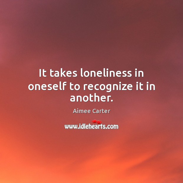 It takes loneliness in oneself to recognize it in another. Aimee Carter Picture Quote