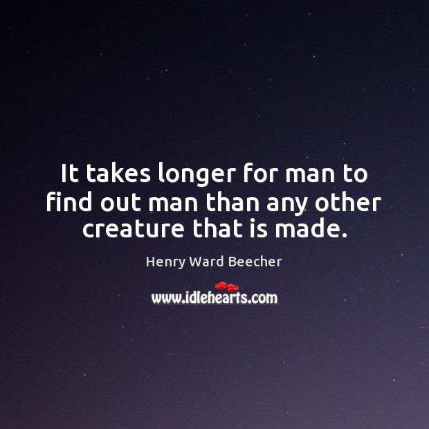 It takes longer for man to find out man than any other creature that is made. Henry Ward Beecher Picture Quote