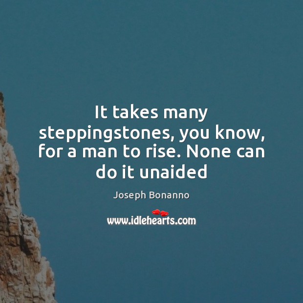 It takes many steppingstones, you know, for a man to rise. None can do it unaided Image