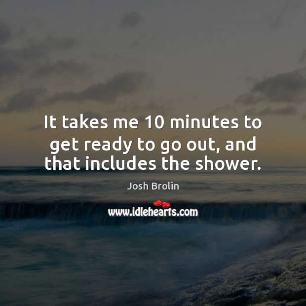 It takes me 10 minutes to get ready to go out, and that includes the shower. Josh Brolin Picture Quote