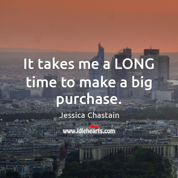 It takes me a LONG time to make a big purchase. Jessica Chastain Picture Quote