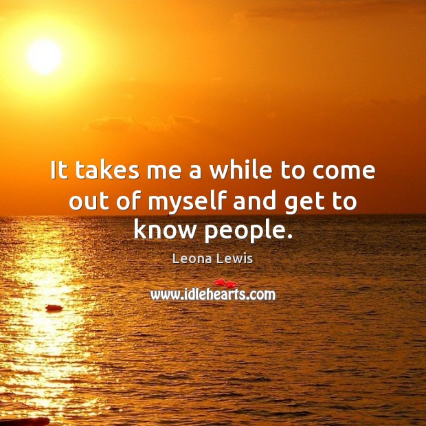 It takes me a while to come out of myself and get to know people. Leona Lewis Picture Quote