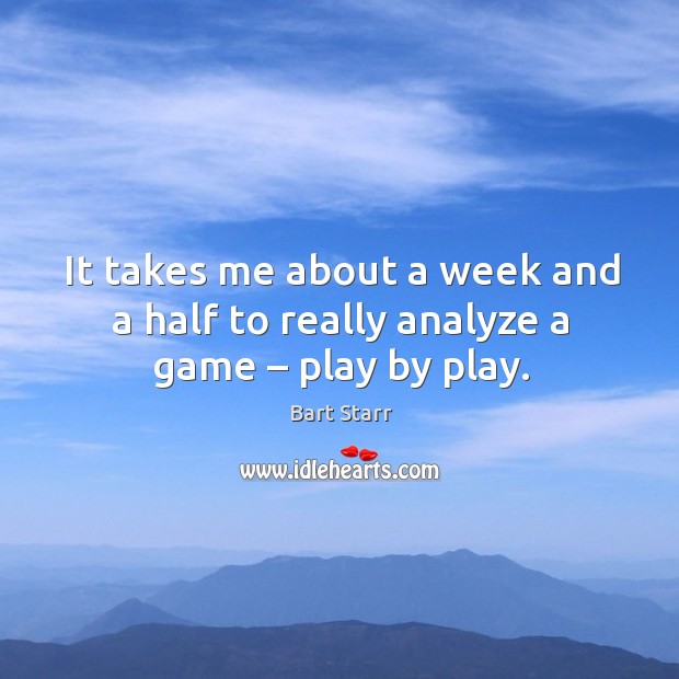 It takes me about a week and a half to really analyze a game – play by play. Bart Starr Picture Quote