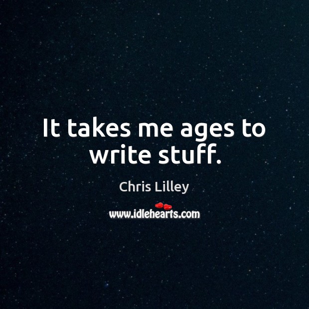 It takes me ages to write stuff. Chris Lilley Picture Quote