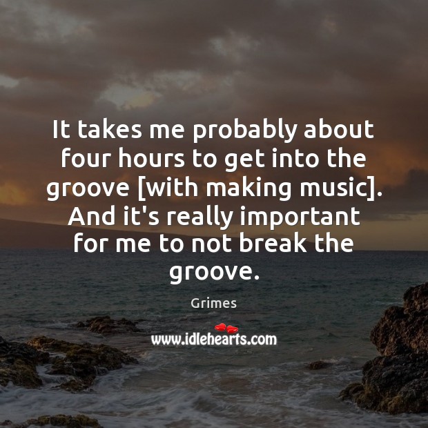 It takes me probably about four hours to get into the groove [ Grimes Picture Quote