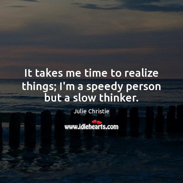 It takes me time to realize things; I’m a speedy person but a slow thinker. Julie Christie Picture Quote