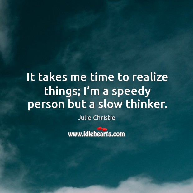It takes me time to realize things; I’m a speedy person but a slow thinker. Julie Christie Picture Quote