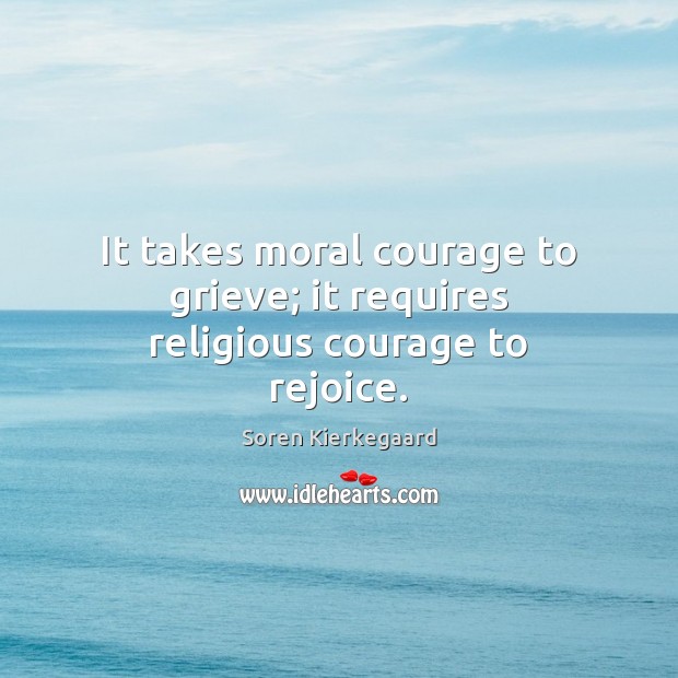 It takes moral courage to grieve; it requires religious courage to rejoice. Soren Kierkegaard Picture Quote