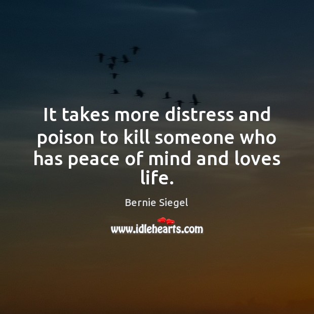 It takes more distress and poison to kill someone who has peace of mind and loves life. Bernie Siegel Picture Quote