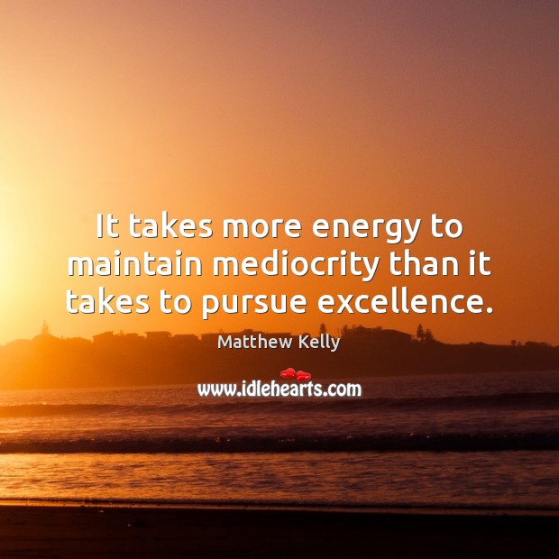 It takes more energy to maintain mediocrity than it takes to pursue excellence. Matthew Kelly Picture Quote