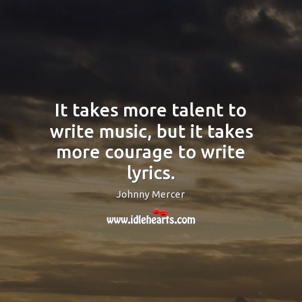 It takes more talent to write music, but it takes more courage to write lyrics. Johnny Mercer Picture Quote