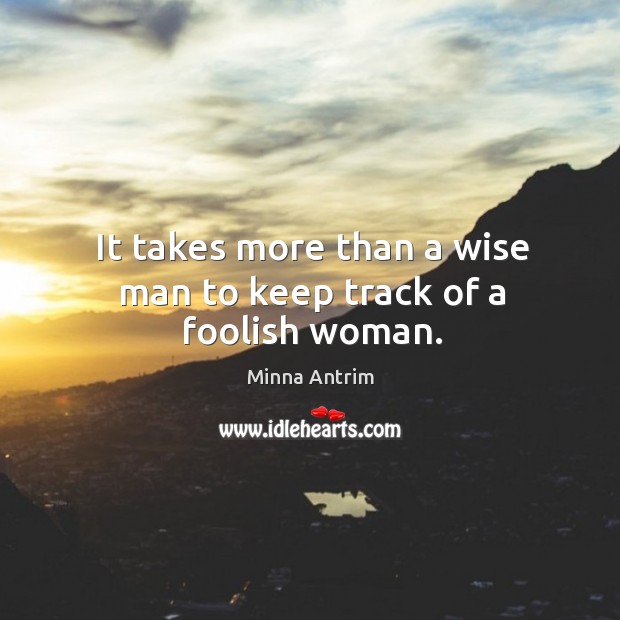 It takes more than a wise man to keep track of a foolish woman. Minna Antrim Picture Quote