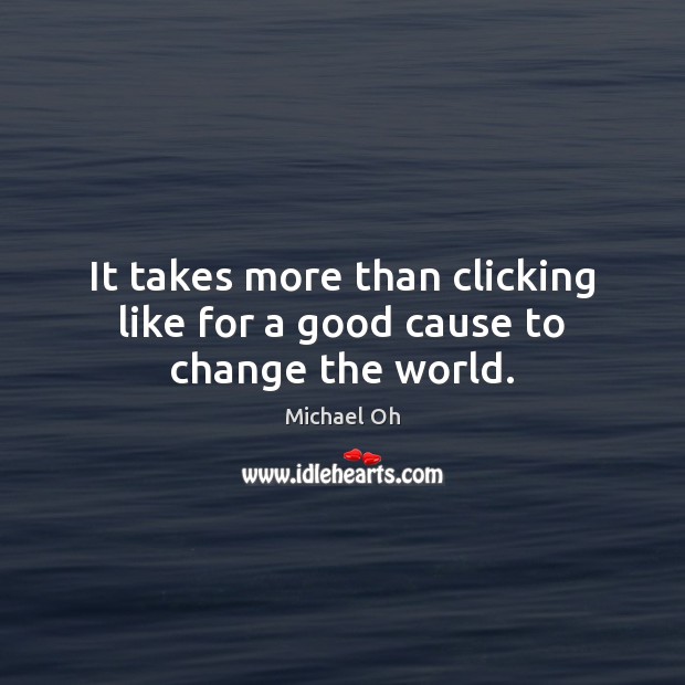 It takes more than clicking like for a good cause to change the world. Michael Oh Picture Quote