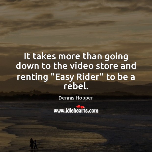 It takes more than going down to the video store and renting “Easy Rider” to be a rebel. Dennis Hopper Picture Quote