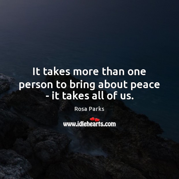 It takes more than one person to bring about peace – it takes all of us. Rosa Parks Picture Quote