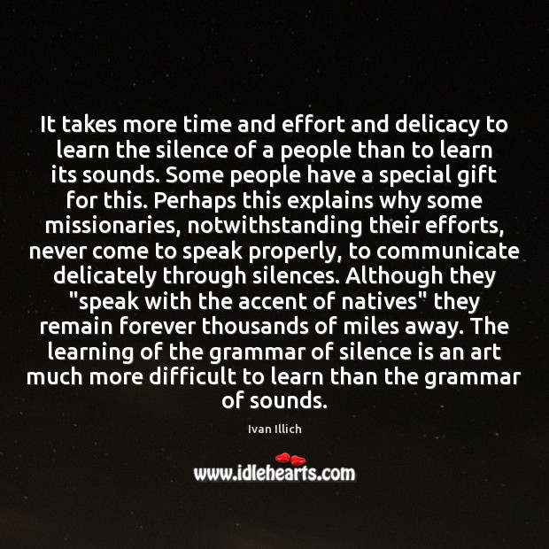 It takes more time and effort and delicacy to learn the silence Communication Quotes Image