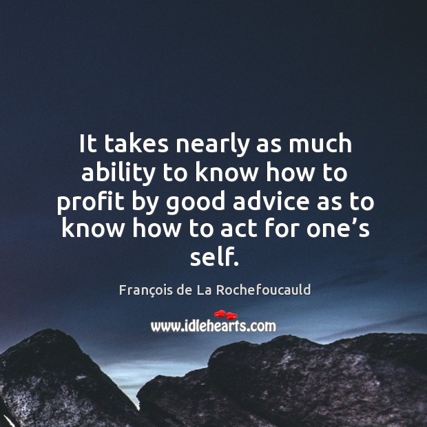 It takes nearly as much ability to know how to profit by good advice as to know how to act for one’s self. François de La Rochefoucauld Picture Quote