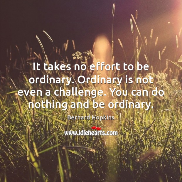 It takes no effort to be ordinary. Ordinary is not even a Bernard Hopkins Picture Quote
