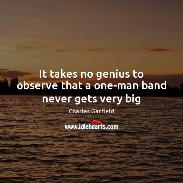 It takes no genius to observe that a one-man band never gets very big Charles Garfield Picture Quote