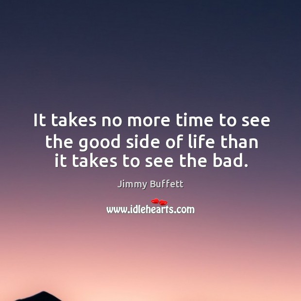 It takes no more time to see the good side of life than it takes to see the bad. Jimmy Buffett Picture Quote