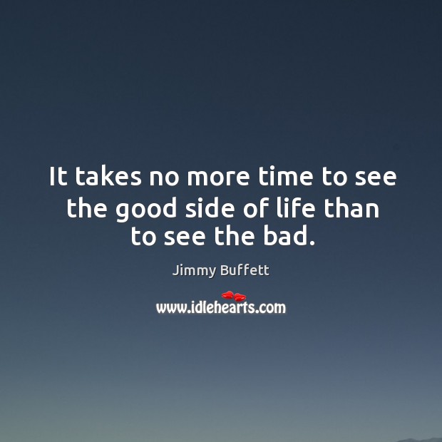 It takes no more time to see the good side of life than to see the bad. Jimmy Buffett Picture Quote