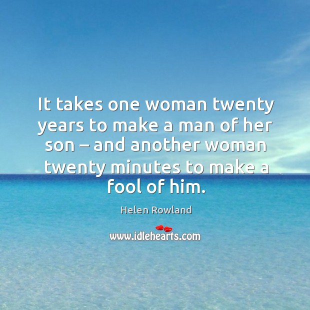 It takes one woman twenty years to make a man of her son – and another woman twenty minutes to make a fool of him. Helen Rowland Picture Quote