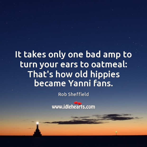 It takes only one bad amp to turn your ears to oatmeal: Rob Sheffield Picture Quote