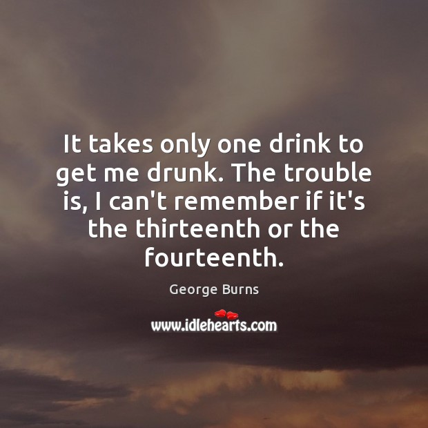It takes only one drink to get me drunk. The trouble is, Image