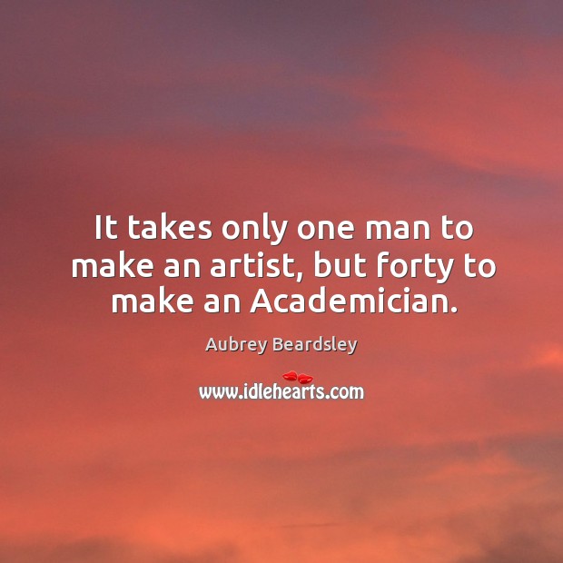 It takes only one man to make an artist, but forty to make an Academician. Aubrey Beardsley Picture Quote