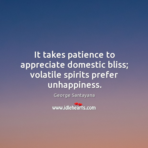 It takes patience to appreciate domestic bliss; volatile spirits prefer unhappiness. George Santayana Picture Quote