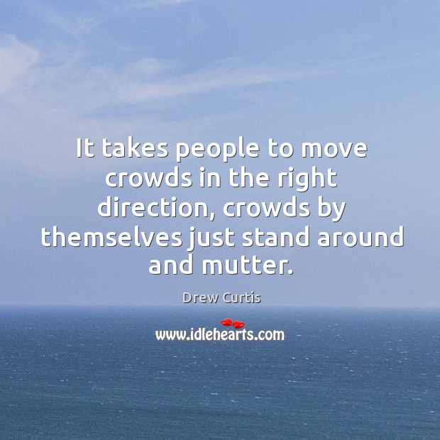 It takes people to move crowds in the right direction, crowds by themselves just stand around and mutter. Drew Curtis Picture Quote