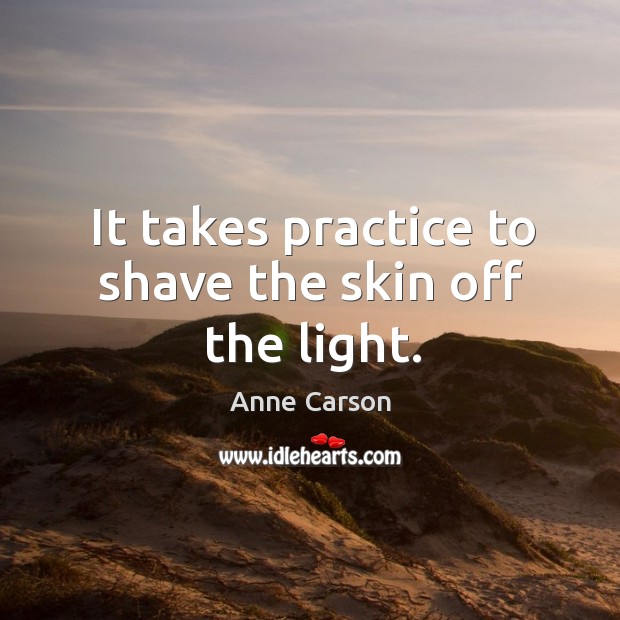 It takes practice to shave the skin off the light. Anne Carson Picture Quote