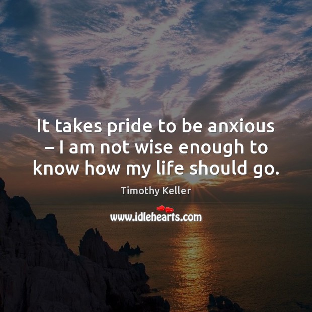 It takes pride to be anxious – I am not wise enough to know how my life should go. Timothy Keller Picture Quote
