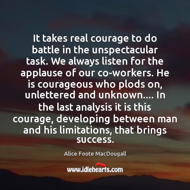 It takes real courage to do battle in the unspectacular task. We Alice Foote MacDougall Picture Quote