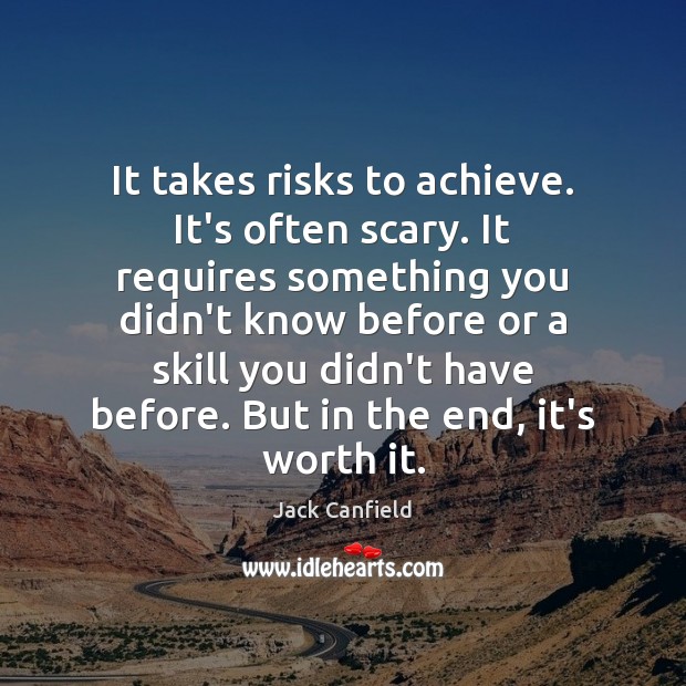It takes risks to achieve. It’s often scary. It requires something you Image