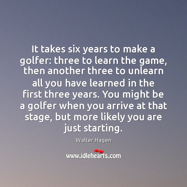 It takes six years to make a golfer: three to learn the Walter Hagen Picture Quote