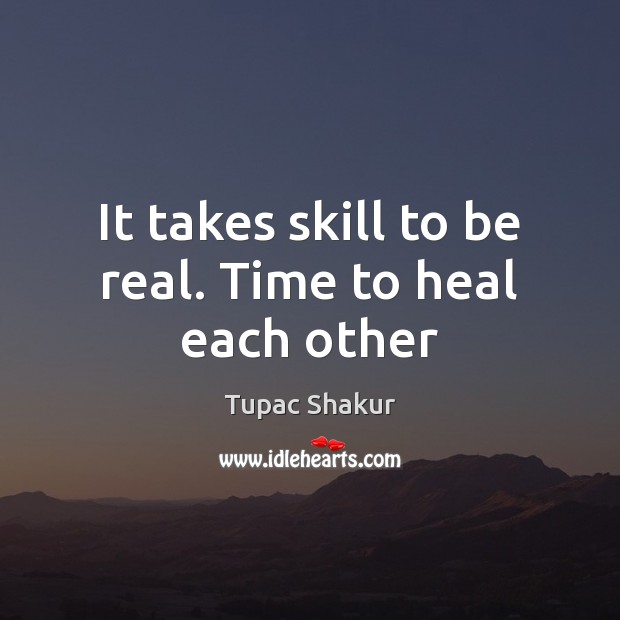 It takes skill to be real. Time to heal each other Tupac Shakur Picture Quote