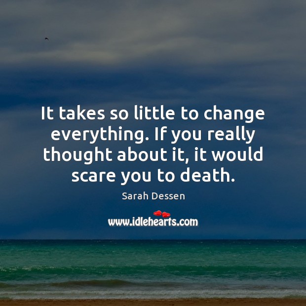 It takes so little to change everything. If you really thought about Sarah Dessen Picture Quote