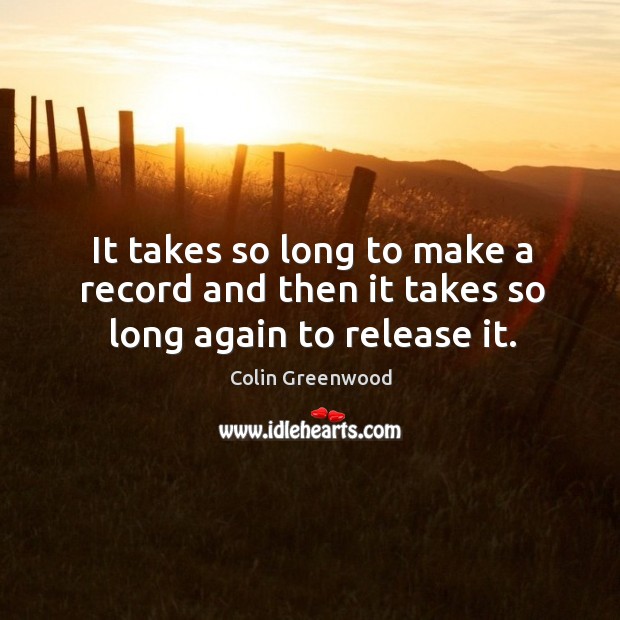 It takes so long to make a record and then it takes so long again to release it. Colin Greenwood Picture Quote
