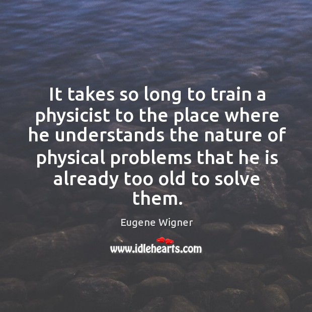 It takes so long to train a physicist to the place where he understands the nature of Eugene Wigner Picture Quote
