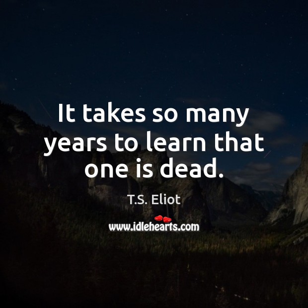 It takes so many years to learn that one is dead. T.S. Eliot Picture Quote
