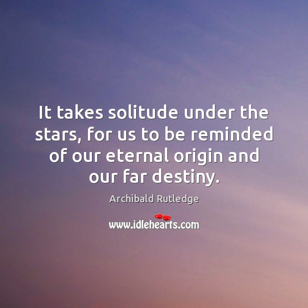 It takes solitude under the stars, for us to be reminded of Archibald Rutledge Picture Quote