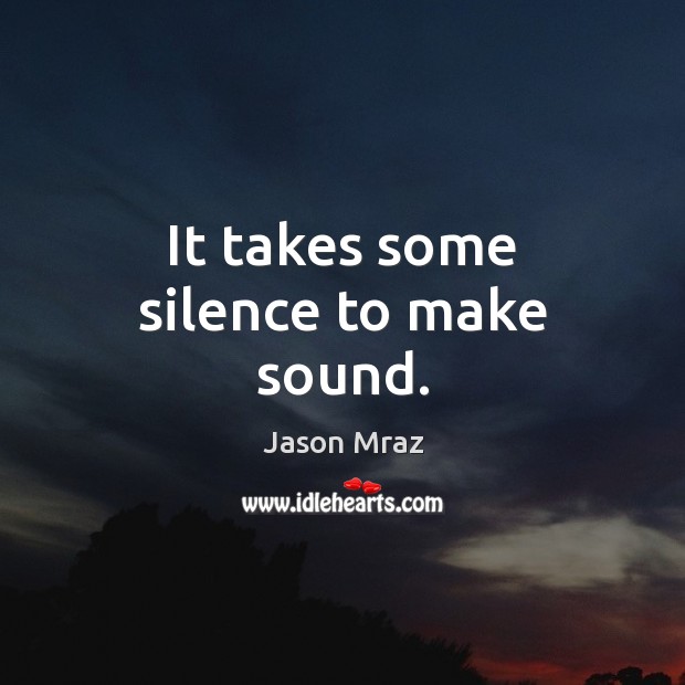 It takes some silence to make sound. Jason Mraz Picture Quote