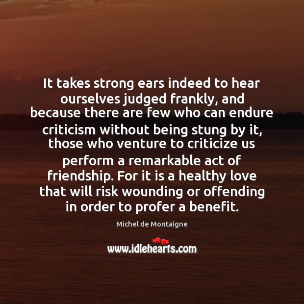 It takes strong ears indeed to hear ourselves judged frankly, and because Michel de Montaigne Picture Quote