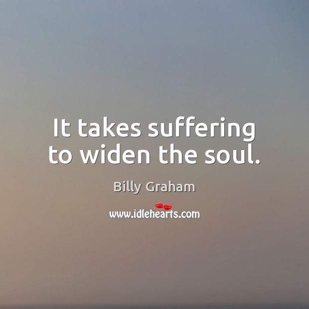 It takes suffering to widen the soul. Image
