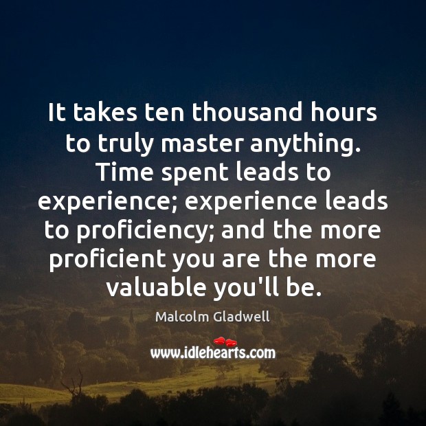 It takes ten thousand hours to truly master anything. Time spent leads Malcolm Gladwell Picture Quote