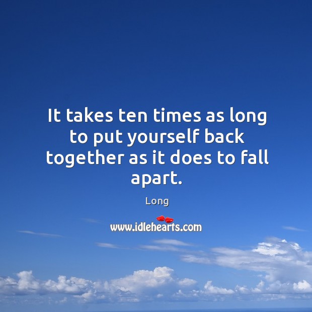 It takes ten times as long to put yourself back together as it does to fall apart. Long Picture Quote